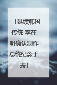 延续韩国传统 李在明确认制作总统纪念手表