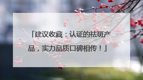建议收藏：认证的祛斑产品，实力品质口碑相传！