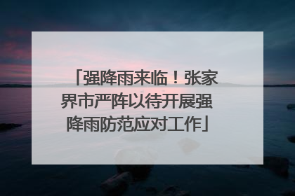 强降雨来临！张家界市严阵以待开展强降雨防范应对工作