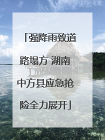 强降雨致道路塌方 湖南中方县应急抢险全力展开