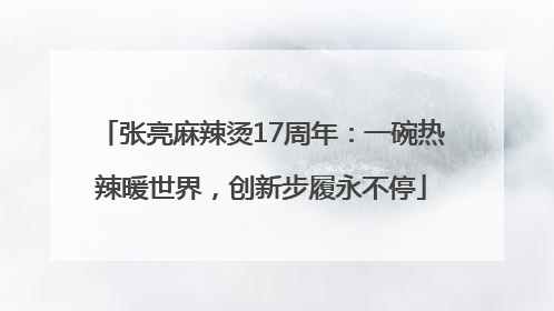 张亮麻辣烫17周年：一碗热辣暖世界，创新步履永不停