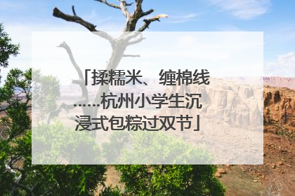 揉糯米、缠棉线……杭州小学生沉浸式包粽过双节