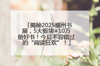 揭秘2025福州书展，5大板块+10万册好书！今夏不容错过的“阅读狂欢”！