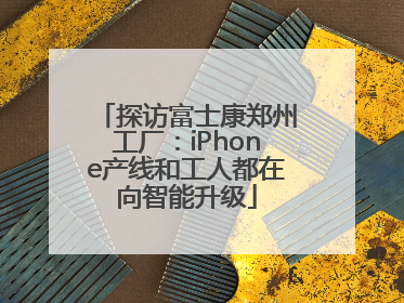 探访富士康郑州工厂：iPhone产线和工人都在向智能升级