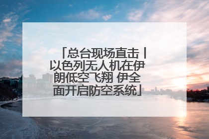 总台现场直击丨以色列无人机在伊朗低空飞翔 伊全面开启防空系统