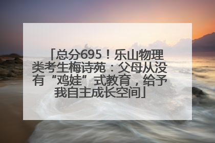 总分695！乐山物理类考生梅诗苑：父母从没有“鸡娃”式教育，给予我自主成长空间
