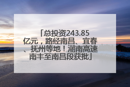 总投资243.85亿元，路经南昌、宜春、抚州等地！潮南高速南丰至南昌段获批
