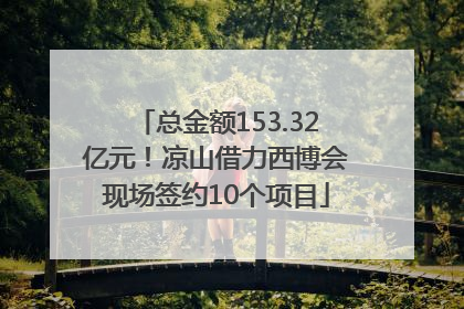 总金额153.32亿元！凉山借力西博会现场签约10个项目