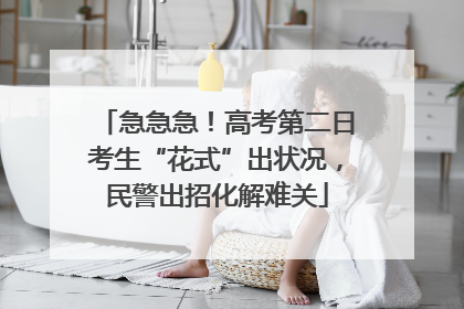 急急急！高考第二日考生“花式”出状况，民警出招化解难关