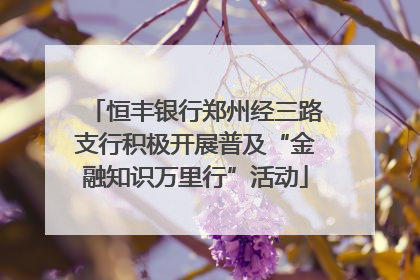 恒丰银行郑州经三路支行积极开展普及“金融知识万里行”活动
