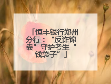 恒丰银行郑州分行：“反诈锦囊”守护考生“钱袋子”