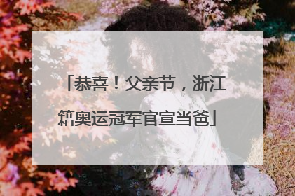 恭喜！父亲节，浙江籍奥运冠军官宣当爸