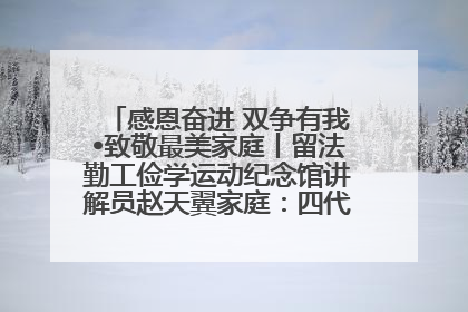感恩奋进 双争有我•致敬最美家庭丨留法勤工俭学运动纪念馆讲解员赵天翼家庭：四代人一脉相承赤子心