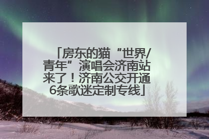 房东的猫“世界/青年”演唱会济南站来了！济南公交开通6条歌迷定制专线