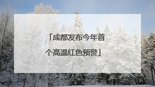 成都发布今年首个高温红色预警