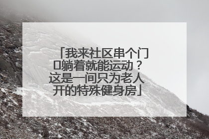 我来社区串个门⑯躺着就能运动？这是一间只为老人开的特殊健身房