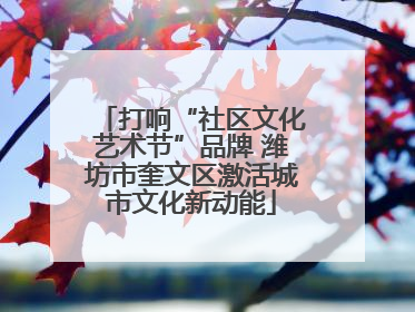 打响“社区文化艺术节”品牌 潍坊市奎文区激活城市文化新动能
