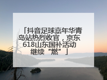 抖音足球嘉年华青岛站热烈收官，京东618山东国补活动继续“燃”