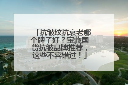 抗皱纹抗衰老哪个牌子好？宝藏国货抗皱品牌推荐，这些不容错过！