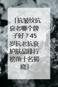 抗皱纹抗衰老哪个牌子好？45岁抗老抗衰护肤品排行榜前十名揭晓