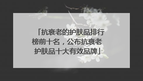 抗衰老的护肤品排行榜前十名，公布抗衰老护肤品十大有效品牌