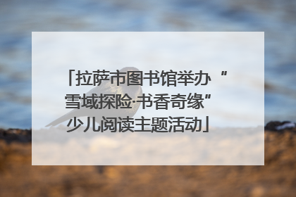 拉萨市图书馆举办“雪域探险·书香奇缘”少儿阅读主题活动