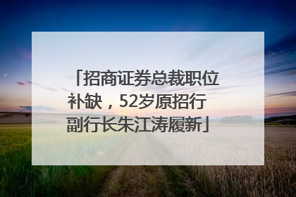招商证券总裁职位补缺，52岁原招行副行长朱江涛履新