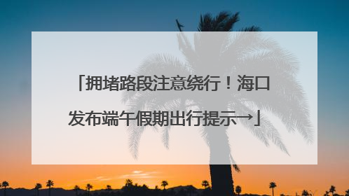 拥堵路段注意绕行！海口发布端午假期出行提示→