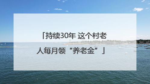 持续30年 这个村老人每月领“养老金”
