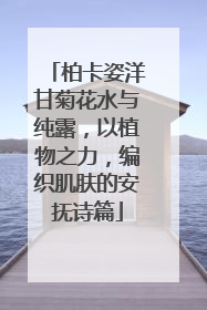 柏卡姿洋甘菊花水与纯露，以植物之力，编织肌肤的安抚诗篇