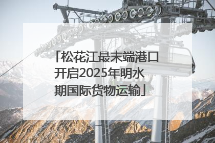 松花江最末端港口开启2025年明水期国际货物运输