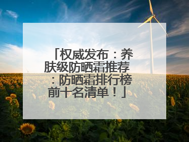 权威发布：养肤级防晒霜推荐：防晒霜排行榜前十名清单！
