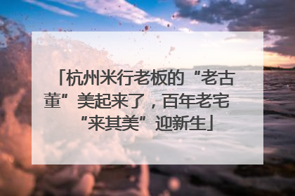 杭州米行老板的“老古董”美起来了，百年老宅“来其美”迎新生