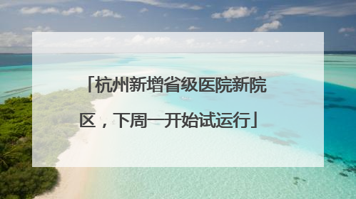 杭州新增省级医院新院区，下周一开始试运行