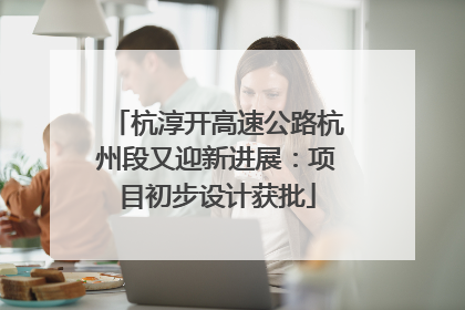 杭淳开高速公路杭州段又迎新进展：项目初步设计获批