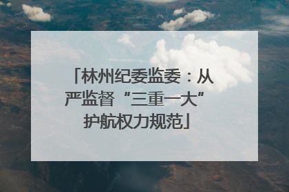林州纪委监委：从严监督“三重一大” 护航权力规范