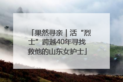 果然寻亲｜活“烈士”跨越40年寻找救他的山东女护士