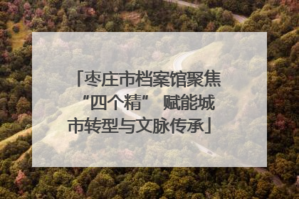 枣庄市档案馆聚焦“四个精” 赋能城市转型与文脉传承