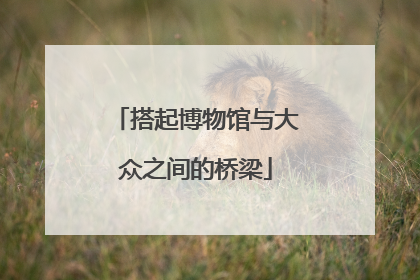 搭起博物馆与大众之间的桥梁