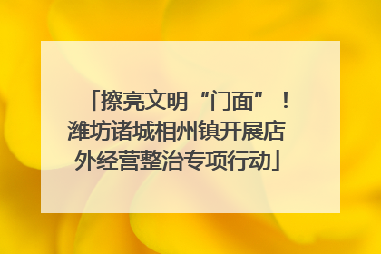 擦亮文明“门面”！潍坊诸城相州镇开展店外经营整治专项行动