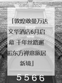 敦煌敢曼万达文华酒店6月启幕 千年丝路邂逅东方禅意旅居新境