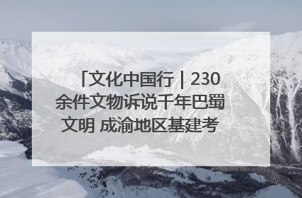 文化中国行｜230余件文物诉说千年巴蜀文明 成渝地区基建考古成果展开展