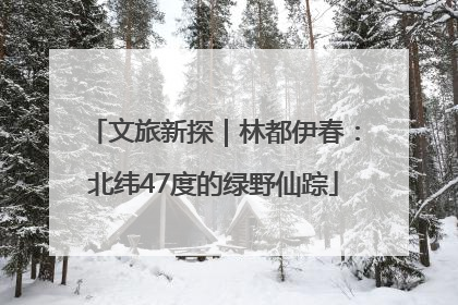 文旅新探｜林都伊春：北纬47度的绿野仙踪