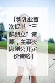 新乳业首次提出“三鲜鼎立”策略，董事长席刚公开定价策略
