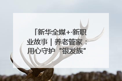 新华全媒+·新职业故事｜养老管家：用心守护“银发族”的幸福“夕阳红”