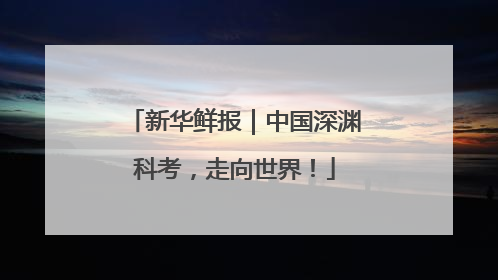新华鲜报｜中国深渊科考，走向世界！