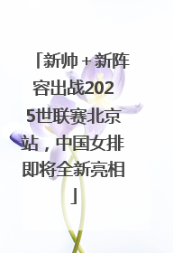 新帅＋新阵容出战2025世联赛北京站，中国女排即将全新亮相