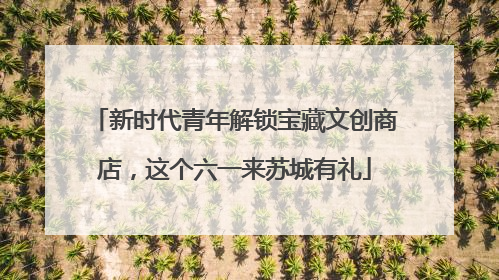 新时代青年解锁宝藏文创商店，这个六一来苏城有礼