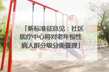 新标准征意见：社区医疗中心将对老年慢性病人群分级分类管理