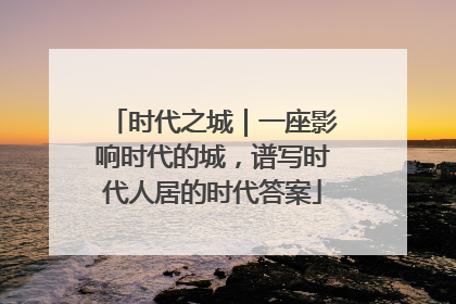 时代之城｜一座影响时代的城，谱写时代人居的时代答案